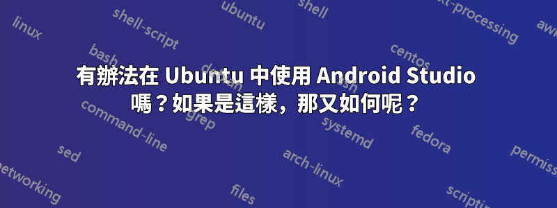 有辦法在 Ubuntu 中使用 Android Studio 嗎？如果是這樣，那又如何呢？