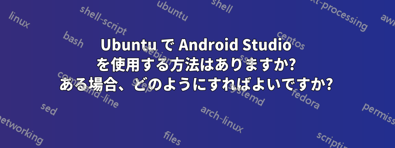 Ubuntu で Android Studio を使用する方法はありますか? ある場合、どのようにすればよいですか?