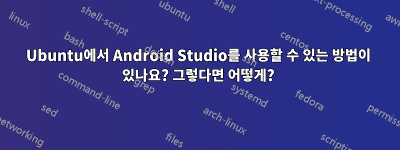 Ubuntu에서 Android Studio를 사용할 수 있는 방법이 있나요? 그렇다면 어떻게?