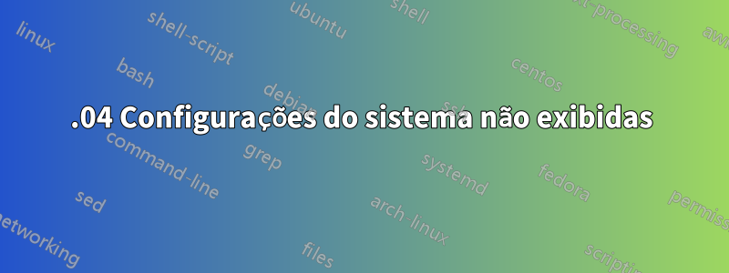 16.04 Configurações do sistema não exibidas