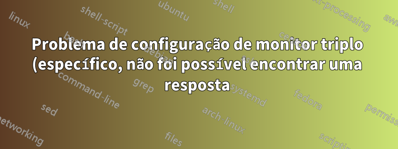 Problema de configuração de monitor triplo (específico, não foi possível encontrar uma resposta)