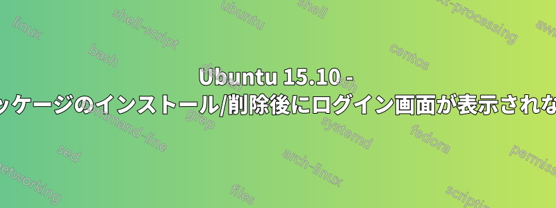 Ubuntu 15.10 - パッケージのインストール/削除後にログイン画面が表示されない