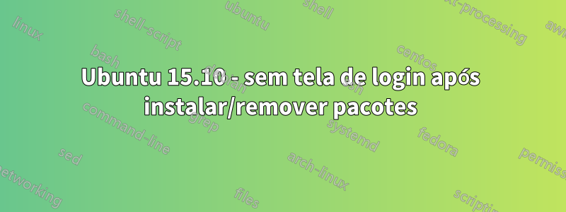 Ubuntu 15.10 - sem tela de login após instalar/remover pacotes