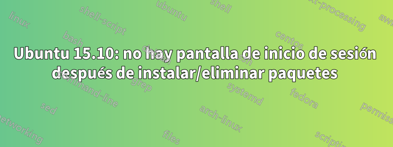 Ubuntu 15.10: no hay pantalla de inicio de sesión después de instalar/eliminar paquetes