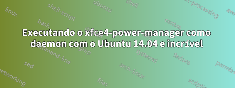 Executando o xfce4-power-manager como daemon com o Ubuntu 14.04 e incrível