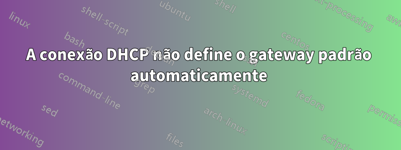 A conexão DHCP não define o gateway padrão automaticamente