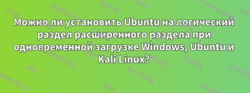 Можно ли установить Ubuntu на логический раздел расширенного раздела при одновременной загрузке Windows, Ubuntu и Kali Linux?