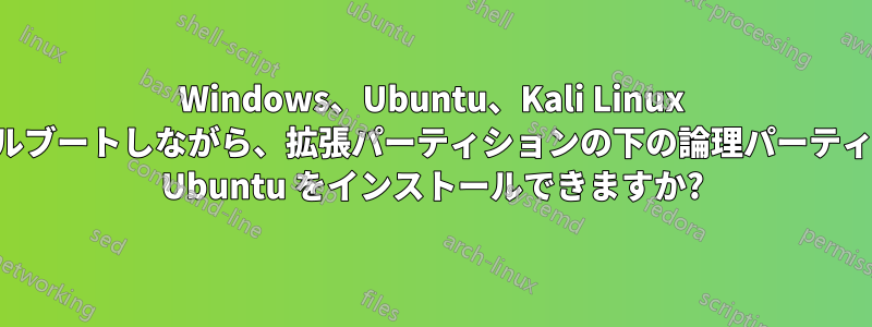 Windows、Ubuntu、Kali Linux をトリプルブートしながら、拡張パーティションの下の論理パーティションに Ubuntu をインストールできますか?