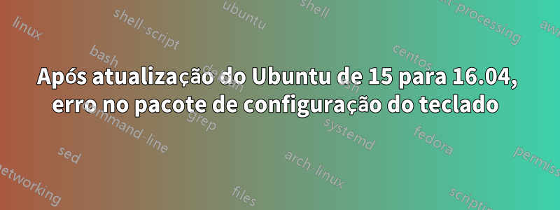 Após atualização do Ubuntu de 15 para 16.04, erro no pacote de configuração do teclado 