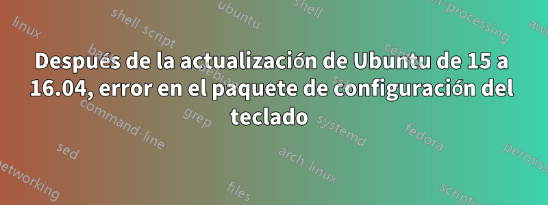 Después de la actualización de Ubuntu de 15 a 16.04, error en el paquete de configuración del teclado 