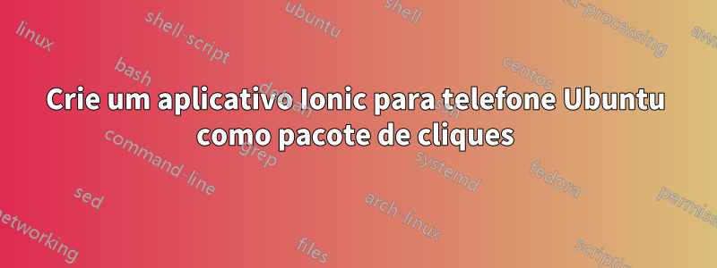 Crie um aplicativo Ionic para telefone Ubuntu como pacote de cliques