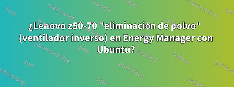 ¿Lenovo z50-70 "eliminación de polvo" (ventilador inverso) en Energy Manager con Ubuntu?