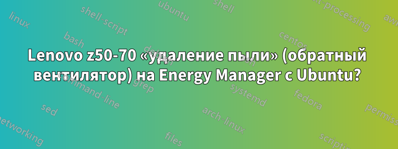 Lenovo z50-70 «удаление пыли» (обратный вентилятор) на Energy Manager с Ubuntu?