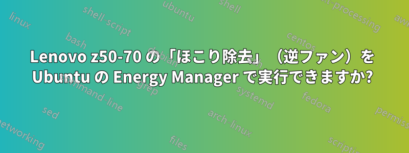 Lenovo z50-70 の「ほこり除去」（逆ファン）を Ubuntu の Energy Manager で実行できますか?