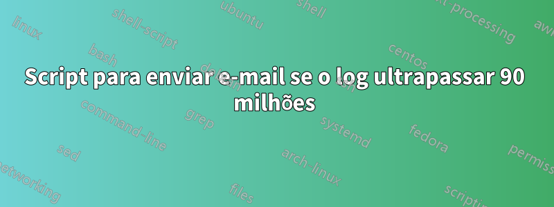 Script para enviar e-mail se o log ultrapassar 90 milhões