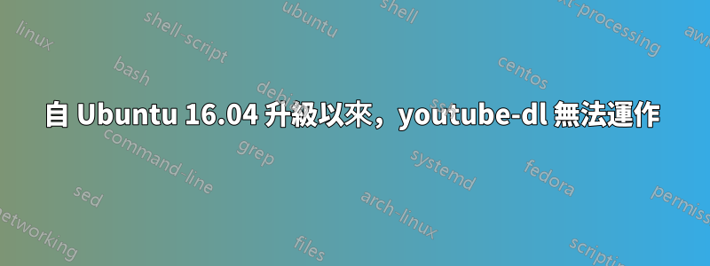 自 Ubuntu 16.04 升級以來，youtube-dl 無法運作