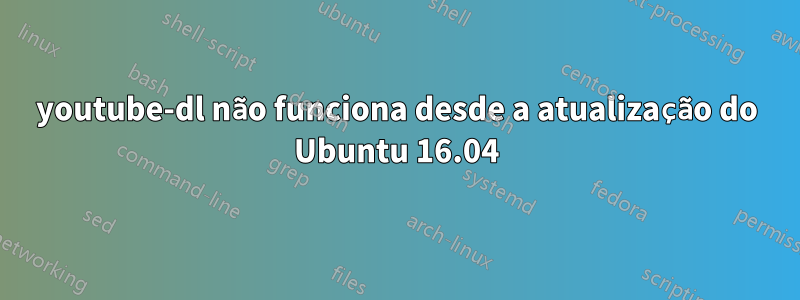 youtube-dl não funciona desde a atualização do Ubuntu 16.04