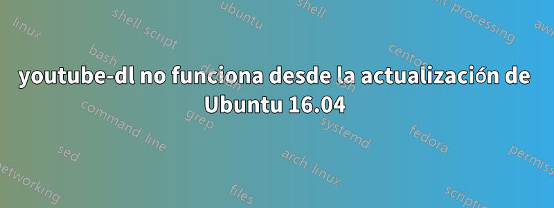 youtube-dl no funciona desde la actualización de Ubuntu 16.04