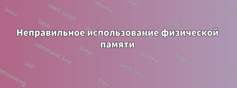 Неправильное использование физической памяти