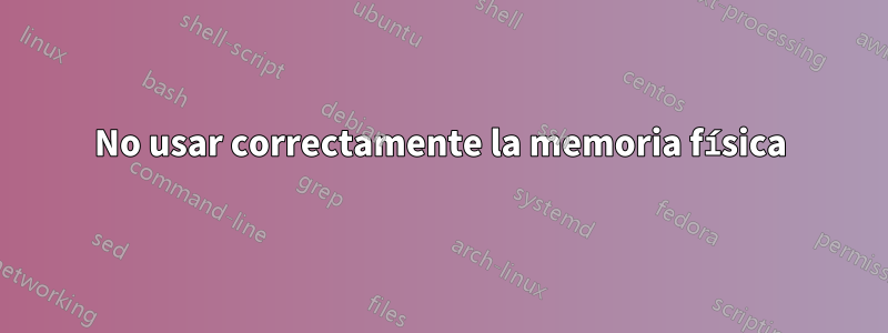 No usar correctamente la memoria física