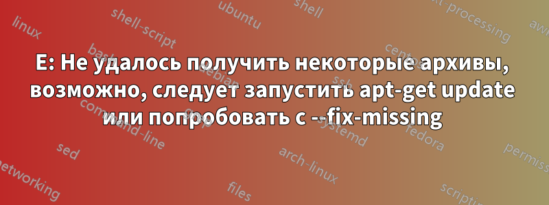 E: Не удалось получить некоторые архивы, возможно, следует запустить apt-get update или попробовать с --fix-missing