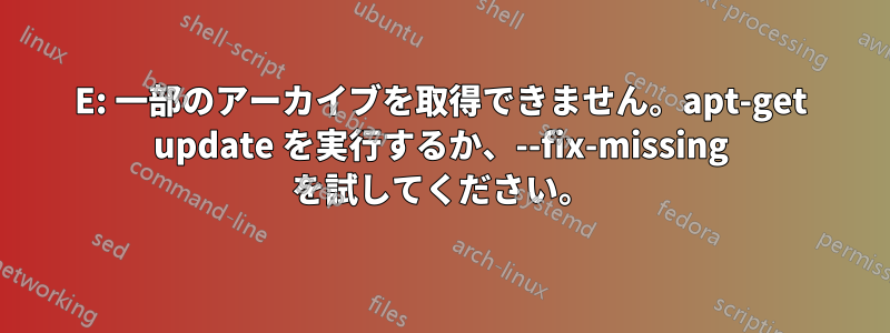 E: 一部のアーカイブを取得できません。apt-get update を実行するか、--fix-missing を試してください。