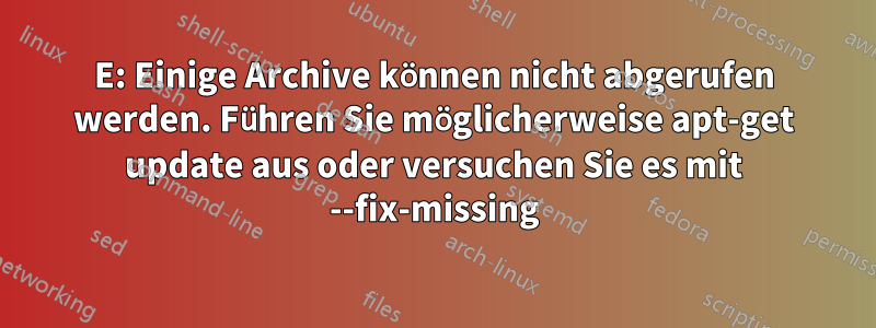 E: Einige Archive können nicht abgerufen werden. Führen Sie möglicherweise apt-get update aus oder versuchen Sie es mit --fix-missing