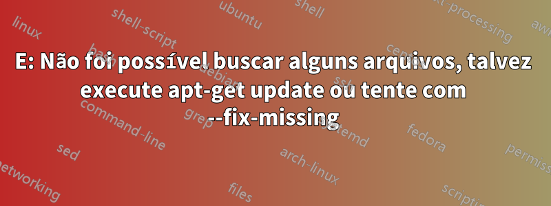 E: Não foi possível buscar alguns arquivos, talvez execute apt-get update ou tente com --fix-missing