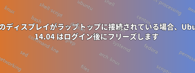追加のディスプレイがラップトップに接続されている場合、Ubuntu 14.04 はログイン後にフリーズします