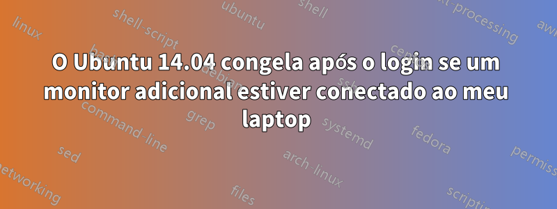 O Ubuntu 14.04 congela após o login se um monitor adicional estiver conectado ao meu laptop