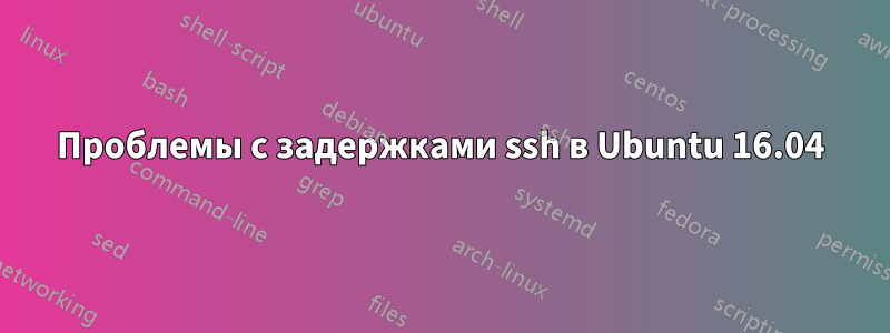 Проблемы с задержками ssh в Ubuntu 16.04