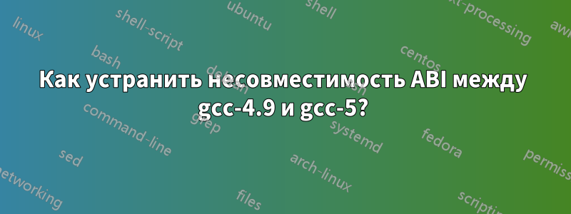 Как устранить несовместимость ABI между gcc-4.9 и gcc-5?