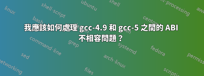 我應該如何處理 gcc-4.9 和 gcc-5 之間的 ABI 不相容問題？