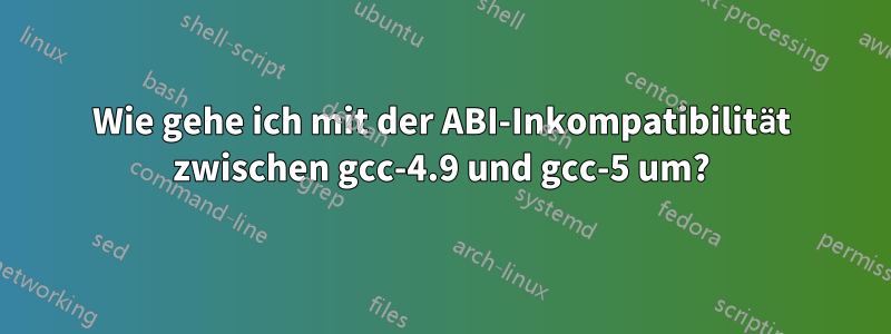 Wie gehe ich mit der ABI-Inkompatibilität zwischen gcc-4.9 und gcc-5 um?