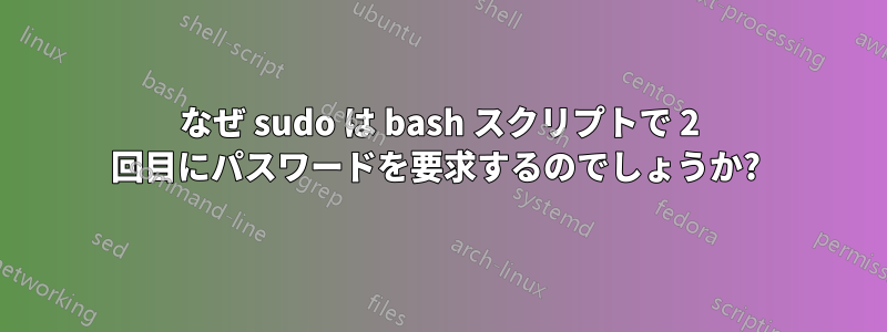 なぜ sudo は bash スクリプトで 2 回目にパスワードを要求するのでしょうか? 