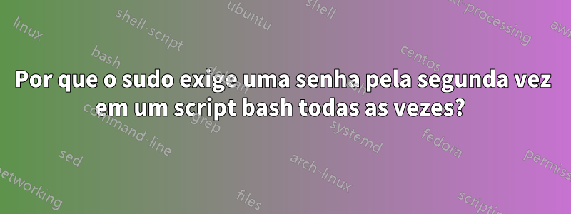 Por que o sudo exige uma senha pela segunda vez em um script bash todas as vezes? 