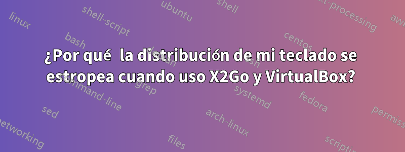 ¿Por qué la distribución de mi teclado se estropea cuando uso X2Go y VirtualBox?