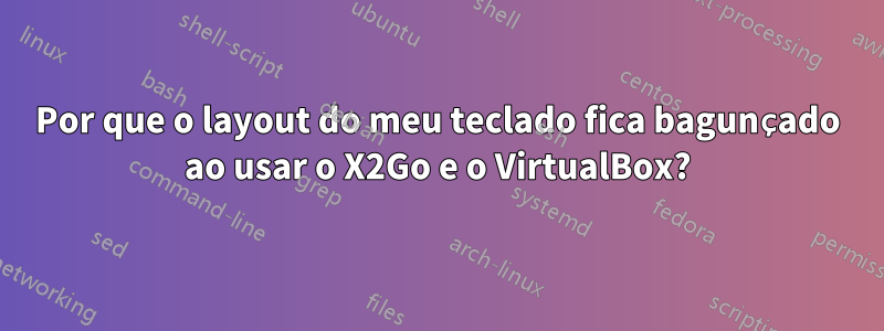 Por que o layout do meu teclado fica bagunçado ao usar o X2Go e o VirtualBox?