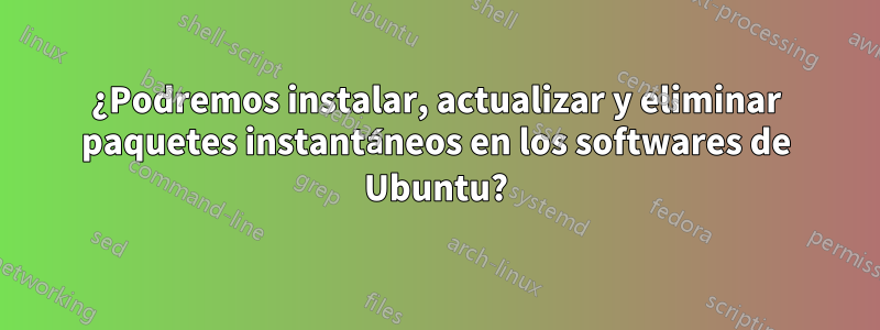 ¿Podremos instalar, actualizar y eliminar paquetes instantáneos en los softwares de Ubuntu?