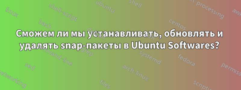 Сможем ли мы устанавливать, обновлять и удалять snap-пакеты в Ubuntu Softwares?