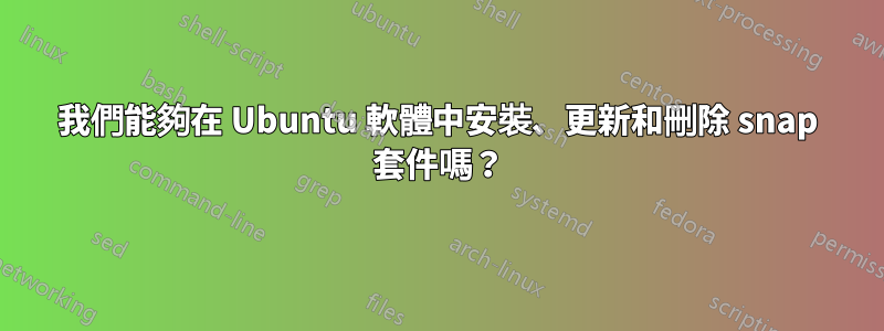 我們能夠在 Ubuntu 軟體中安裝、更新和刪除 snap 套件嗎？