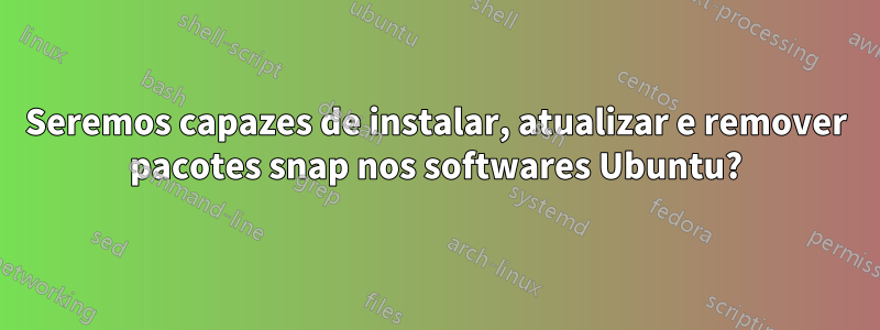 Seremos capazes de instalar, atualizar e remover pacotes snap nos softwares Ubuntu?