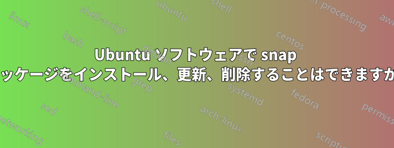 Ubuntu ソフトウェアで snap パッケージをインストール、更新、削除することはできますか?