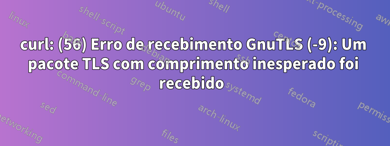 curl: (56) Erro de recebimento GnuTLS (-9): Um pacote TLS com comprimento inesperado foi recebido 