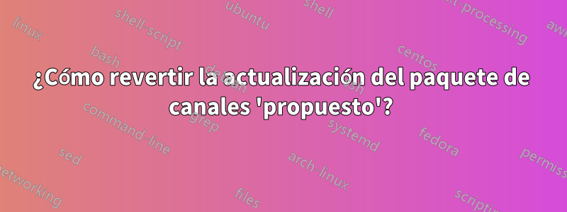 ¿Cómo revertir la actualización del paquete de canales 'propuesto'?