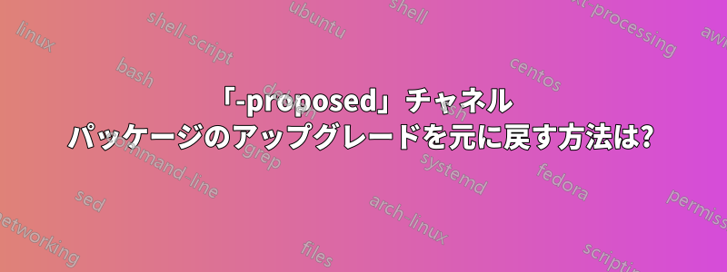 「-proposed」チャネル パッケージのアップグレードを元に戻す方法は?