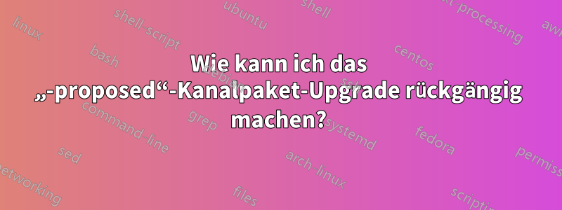 Wie kann ich das „-proposed“-Kanalpaket-Upgrade rückgängig machen?