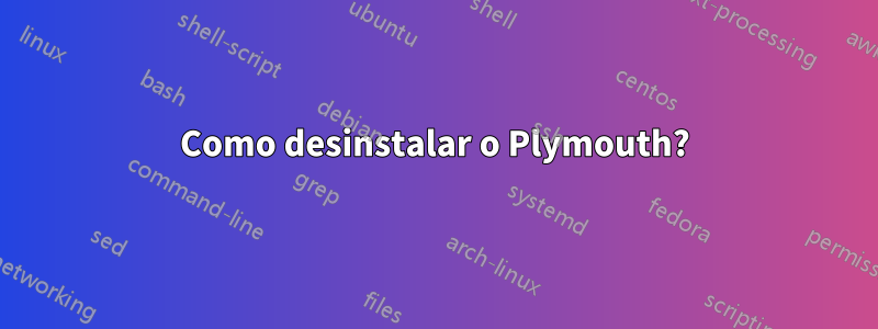 Como desinstalar o Plymouth?