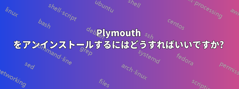 Plymouth をアンインストールするにはどうすればいいですか?