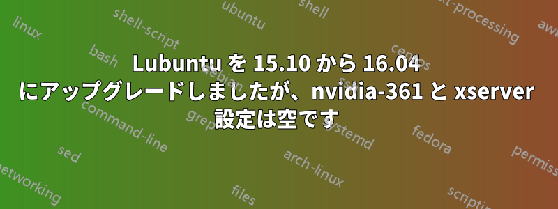 Lubuntu を 15.10 から 16.04 にアップグレードしましたが、nvidia-361 と xserver 設定は空です